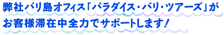 弊社バリ島オフィス「パラダイス・バリ・ツアーズ」がお客様滞在中全力でサポートします!